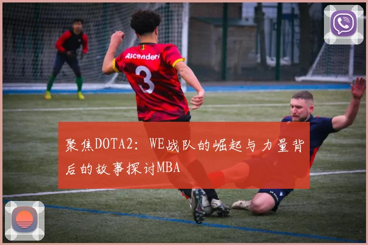 聚焦DOTA2：WE战队的崛起与力量背后的故事探讨MBA