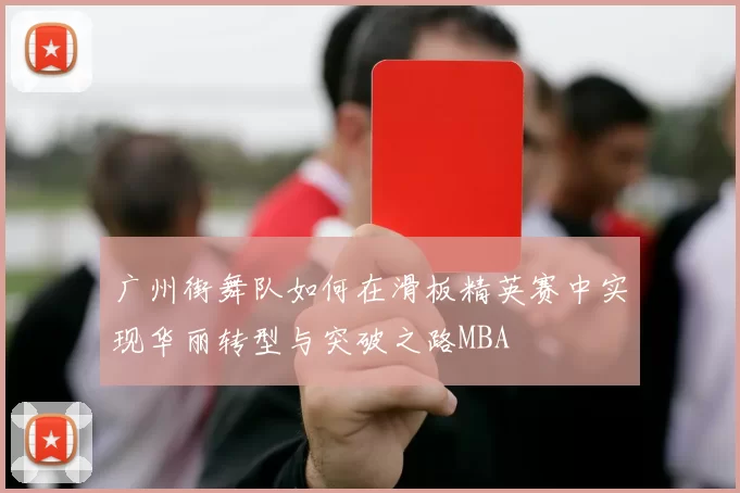 广州街舞队如何在滑板精英赛中实现华丽转型与突破之路MBA