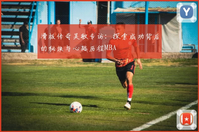 滑板传奇吴敏专访：探索成功背后的秘诀与心路历程MBA