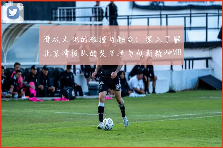滑板文化的碰撞与融合：深入了解北京滑板队的灵活性与创新精神MBA