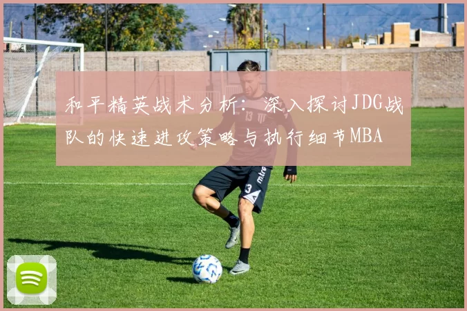 和平精英战术分析：深入探讨JDG战队的快速进攻策略与执行细节MBA