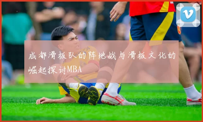 成都滑板队的阵地战与滑板文化的崛起探讨MBA