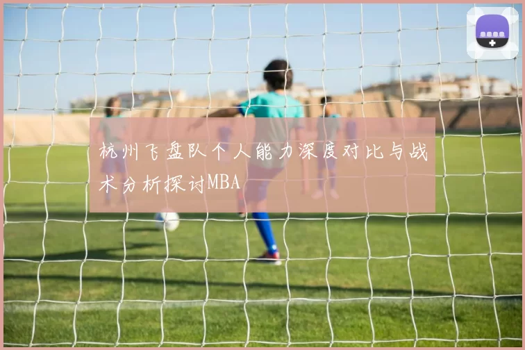 杭州飞盘队个人能力深度对比与战术分析探讨MBA