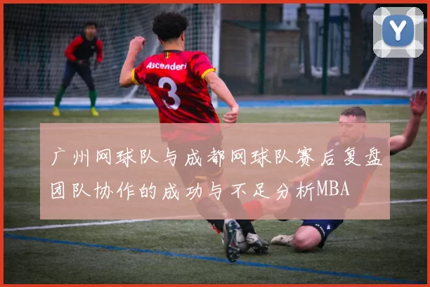 广州网球队与成都网球队赛后复盘团队协作的成功与不足分析MBA
