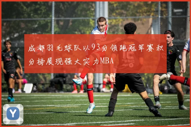 成都羽毛球队以93分领跑冠军赛积分榜展现强大实力MBA