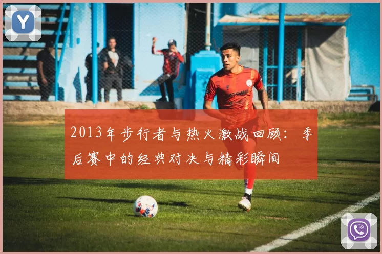 2013年步行者与热火激战回顾：季后赛中的经典对决与精彩瞬间