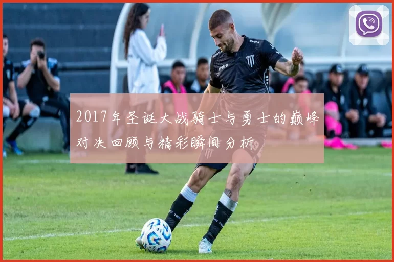 2017年圣诞大战骑士与勇士的巅峰对决回顾与精彩瞬间分析