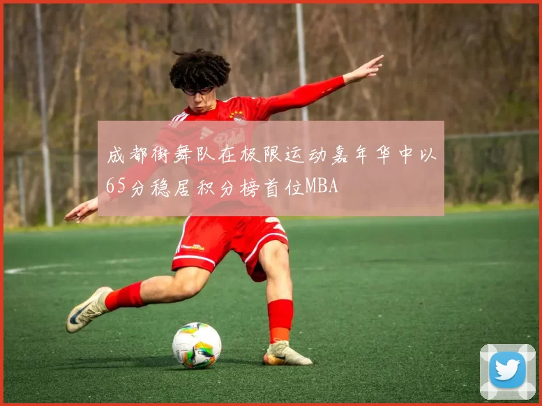 成都街舞队在极限运动嘉年华中以65分稳居积分榜首位MBA