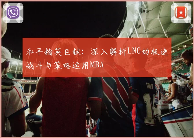 和平精英巨献：深入解析LNG的极速战斗与策略运用MBA