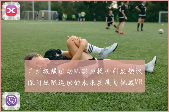 广州极限运动队实力提升引发热议探讨极限运动的未来发展与挑战MBA
