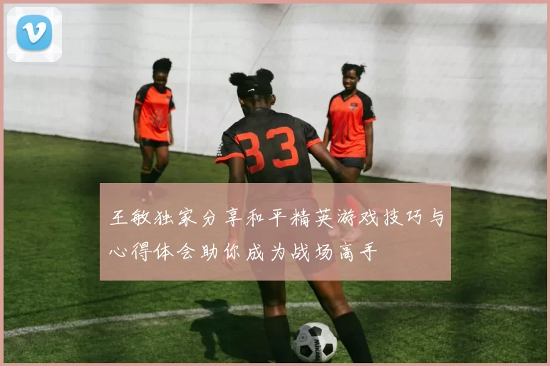 王敏独家分享和平精英游戏技巧与心得体会助你成为战场高手