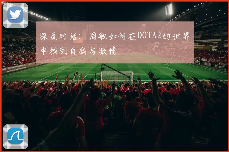 深度对话：周敏如何在DOTA2的世界中找到自我与激情