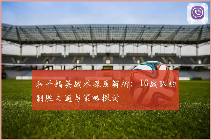 和平精英战术深度解析：IG战队的制胜之道与策略探讨