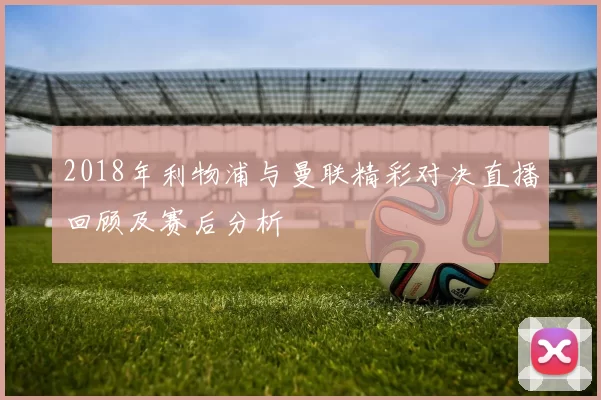 2018年利物浦与曼联精彩对决直播回顾及赛后分析