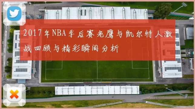 2017年NBA季后赛老鹰与凯尔特人激战回顾与精彩瞬间分析