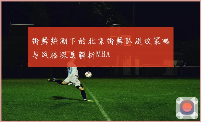街舞热潮下的北京街舞队进攻策略与风格深度解析MBA