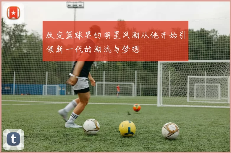 改变篮球界的明星风潮从他开始引领新一代的潮流与梦想