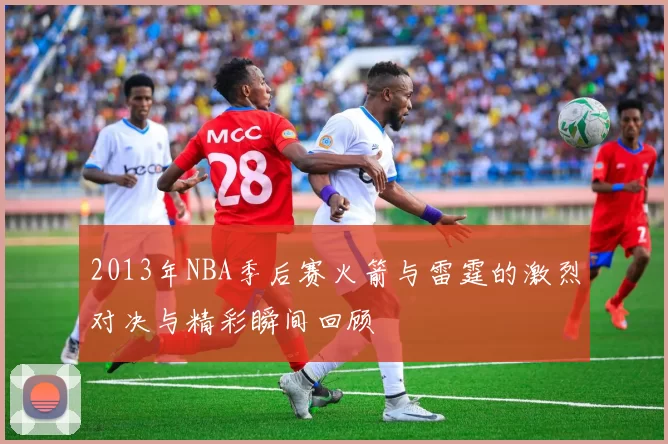 2013年NBA季后赛火箭与雷霆的激烈对决与精彩瞬间回顾