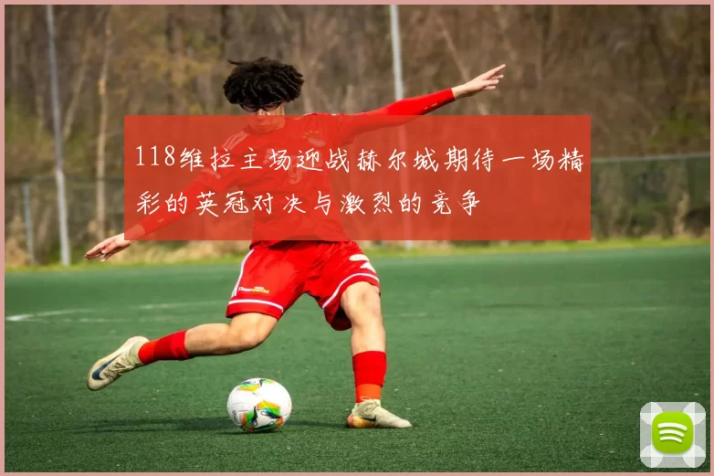 118维拉主场迎战赫尔城期待一场精彩的英冠对决与激烈的竞争