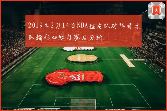 2019年2月14日NBA猛龙队对阵奇才队精彩回顾与赛后分析