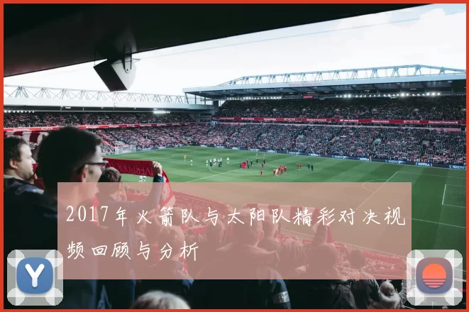 2017年火箭队与太阳队精彩对决视频回顾与分析