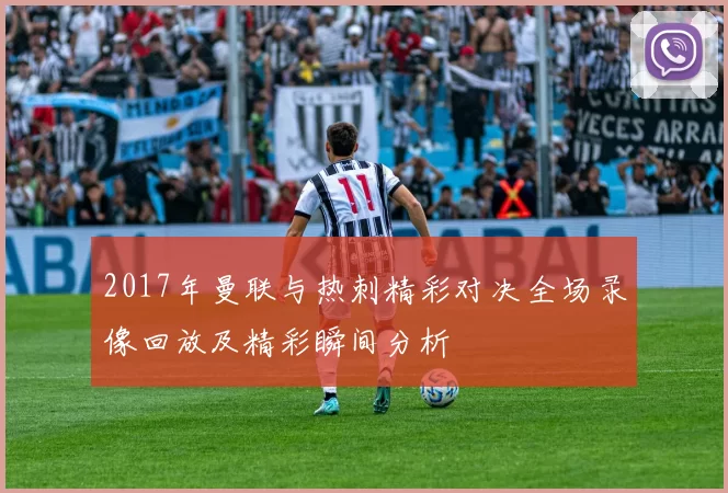 2017年曼联与热刺精彩对决全场录像回放及精彩瞬间分析