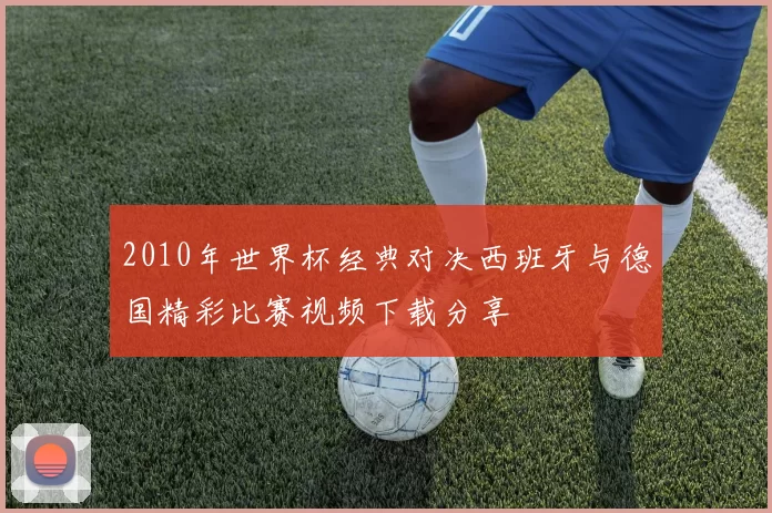 2010年世界杯经典对决西班牙与德国精彩比赛视频下载分享